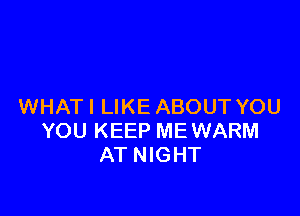 WHAT I LIKE ABOUT YOU

YOU KEEP MEWARM
AT NIGHT