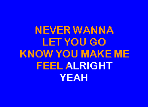 NEVER WANNA
LET YOU GO

KNOW YOU MAKE ME
FEEL ALRIGHT
YEAH