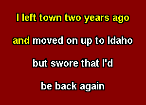 I left town two years ago
and moved on up to Idaho

but swore that I'd

be back again