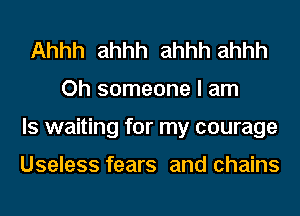 Ahhh ahhh ahhh ahhh
Oh someone I am
Is waiting for my courage

Useless fears and chains