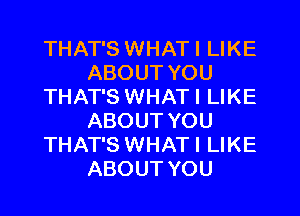 THAT'S WHATI LIKE
ABOUT YOU
THAT'S WHATI LIKE
ABOUT YOU
THAT'S WHATI LIKE
ABOUT YOU