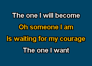 The one I will become

Oh someone I am

Is waiting for my courage

The one I want