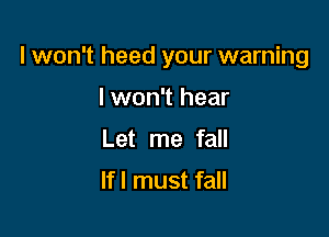 I won't heed your warning

I won't hear
Let me fall

If! must fall