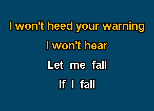 I won't heed your warning

lwon't hear
Let me fall
If I fall
