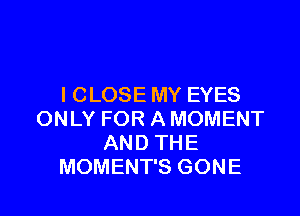 I CLOSE MY EYES

ONLY FOR A MOMENT
AND THE
MOMENT'S GONE