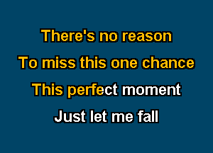 There's no reason

To miss this one chance

This perfect moment

Just let me fall