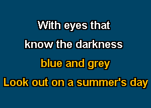 With eyes that
know the darkness

blue and grey

Look out on a summer's day