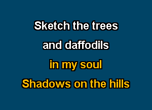 Sketch the trees
and daffodils

in my soul

Shadows on the hills