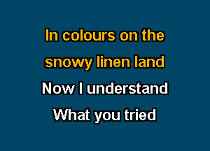 In colours on the

snowy linen land

Now I understand
What you tried