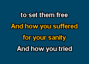to set them free
And how you suffered

for your sanity

And how you tried