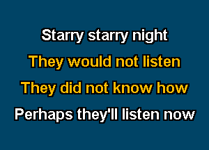 Starry starry night

They would not listen
They did not know how

Perhaps they'll listen now