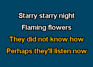 Starry starry night

Flaming flowers
They did not know how

Perhaps they'll listen now