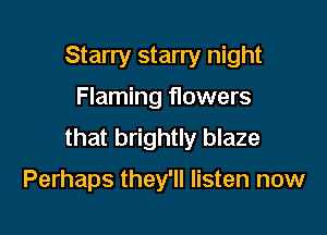 Starry starry night

Flaming flowers

that brightly blaze

Perhaps they'll listen now