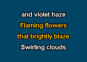 and violet haze

Flaming flowers

that brightly blaze
Swirling clouds