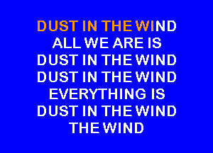 DUSTINTHEWIND
ALLWE AREIS
DUSTINTHEWIND
DUSTINTHEWIND
EVERYTHING IS
DUSTINTHEWIND

THEWIND l