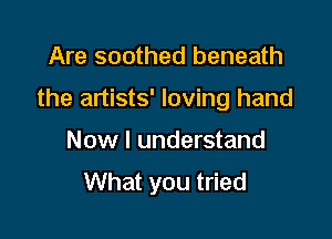 Are soothed beneath

the artists' loving hand

Now I understand
What you tried