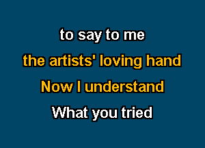 to say to me

the artists' loving hand
Now I understand
What you tried