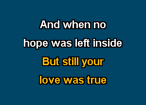 And when no

hope was left inside

But still your

love was true