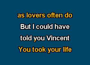 as lovers often do
But I could have

told you Vincent

You took your life