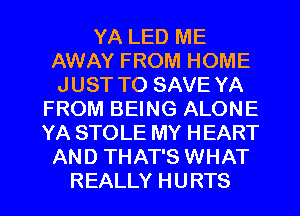 YA LED ME
AWAY FROM HOME
J UST TO SAVE YA
FROM BEING ALONE
YA STOLE MY HEART
AND THAT'S WHAT

REALLY HURTS l