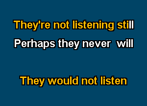 They're not listening still

Perhaps they never will

They would not listen
