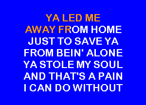 YA LED ME
AWAY FROM HOME
JUST TO SAVE YA
FROM BEIN' ALONE

YA STOLE MY SOUL
AND THAT'S A PAIN

I CAN DO WITHOUT l