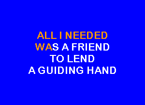 ALLI NEEDED
WAS A FRIEND

TO LEND
AGUIDING HAND