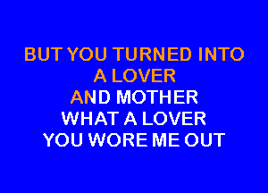 BUT YOU TURNED INTO
A LOVER

AND MOTHER
WHAT A LOVER
YOU WORE ME OUT