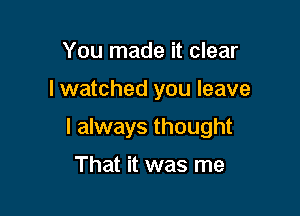 You made it clear

I watched you leave

I always thought

That it was me