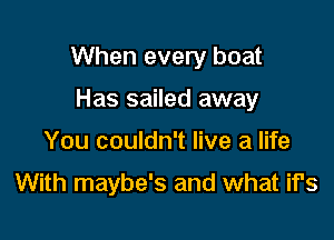 When every boat

Has sailed away
You couldn't live a life
With maybe's and what if's