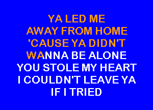 YA LED ME
AWAY FROM HOME
'CAUSEYA DIDN'T
WANNA BE ALONE

YOU STOLE MY HEART
I COULDN'T LEAVE YA

IFITRIED l