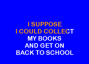 ISUPPOSE
ICOULD COLLECT

MY BOOKS
AND GET ON
BACKTO SCHOOL