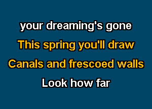 your dreaming's gone

This spring you'll draw

Canals and frescoed walls

Look how far