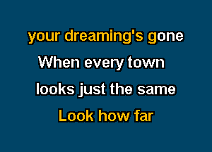 your dreaming's gone

When every town

looks just the same

Look how far
