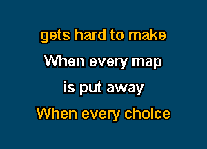 gets hard to make
When every map

is put away

When every choice