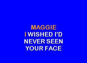 MAGGIE

IWISHED I'D
NEVER SEEN
YOUR FACE