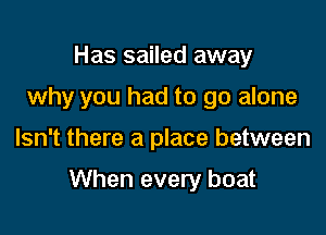 Has sailed away
why you had to go alone

Isn't there a place between

When every boat