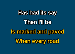 Has had its say
Then I'll be

Is marked and paved

When every road