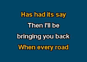 Has had its say
Then I'll be
bringing you back

When every road