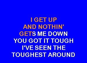 I GET UP
AND NOTHIN'
GETS ME DOWN
YOU GOT IT TOUGH
I'VE SEEN THE
TOUGHEST AROUND