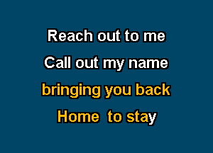 Reach out to me
Call out my name
bringing you back

Home to stay