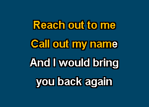 Reach out to me

Call out my name

And I would bring

you back again