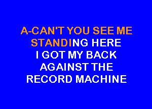 A-CAN'T YOU SEE ME
STANDING HERE
IGOT MY BACK
AGAINSTTHE
RECORD MACHINE

g