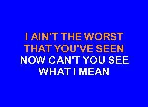 I AIN'T THE WORST
THAT YOU'VE SEEN

NOW CAN'T YOU SEE
WHAT I MEAN