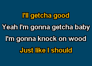 I'll getcha good

Yeah I'm gonna getcha baby

I'm gonna knock on wood
Just like I should