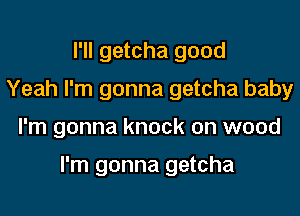 I'll getcha good
Yeah I'm gonna getcha baby
I'm gonna knock on wood

I'm gonna getcha