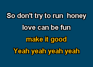 So don't try to run honey
love can be fun

make it good

Yeah yeah yeah yeah
