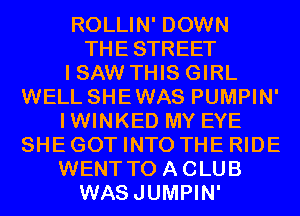 ROLLIN' DOWN
THESTREET
I SAW THIS GIRL
WELL SHEWAS PUMPIN'
IWINKED MY EYE
SHE GOT INTO THE RIDE
WENT TO ACLUB
WASJUMPIN'