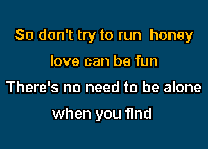 So don't try to run honey

love can be fun
There's no need to be alone

when you find