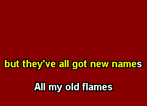 but they've all got new names

All my old flames